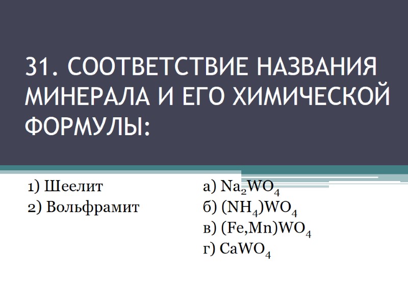 31. СООТВЕТСТВИЕ НАЗВАНИЯ МИНЕРАЛА И ЕГО ХИМИЧЕСКОЙ ФОРМУЛЫ: 1) Шеелит 31. СООТВЕТСТВИЕ НАЗВАНИЯ МИНЕРАЛА И ЕГО ХИМИЧЕСКОЙ ФОРМУЛЫ: 1) Шеелит